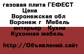 газовая плита ГЕФЕСТ › Цена ­ 5 000 - Воронежская обл., Воронеж г. Мебель, интерьер » Кухни. Кухонная мебель   